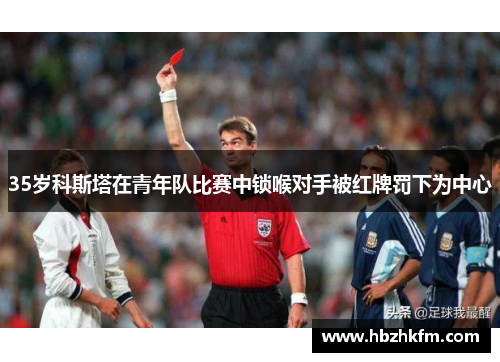 35岁科斯塔在青年队比赛中锁喉对手被红牌罚下为中心